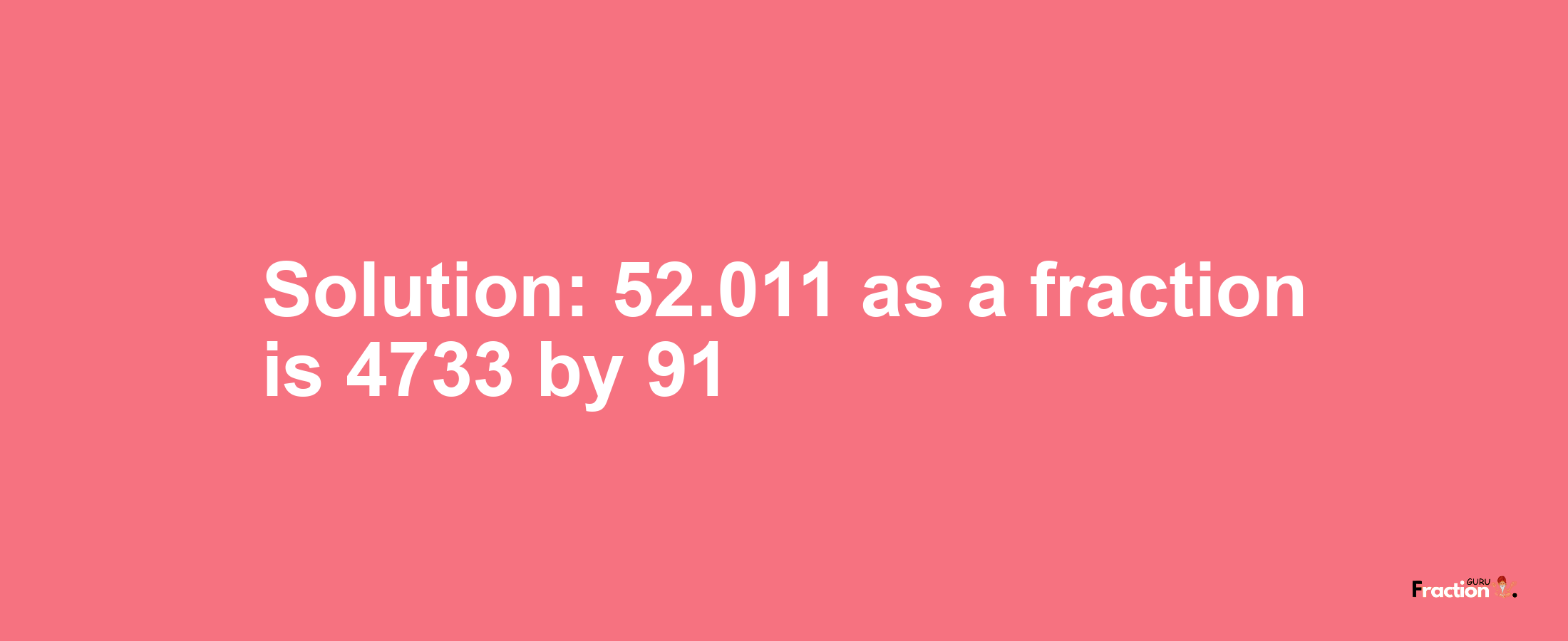 Solution:52.011 as a fraction is 4733/91